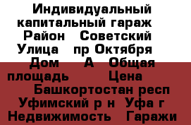 Индивидуальный капитальный гараж  › Район ­ Советский › Улица ­ пр.Октября, › Дом ­ 49А › Общая площадь ­ 18 › Цена ­ 700 000 - Башкортостан респ., Уфимский р-н, Уфа г. Недвижимость » Гаражи   